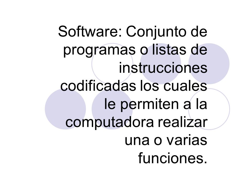Software: Conjunto de programas o listas de instrucciones codificadas los cuales le permiten a la computadora realizar una o varias funciones.