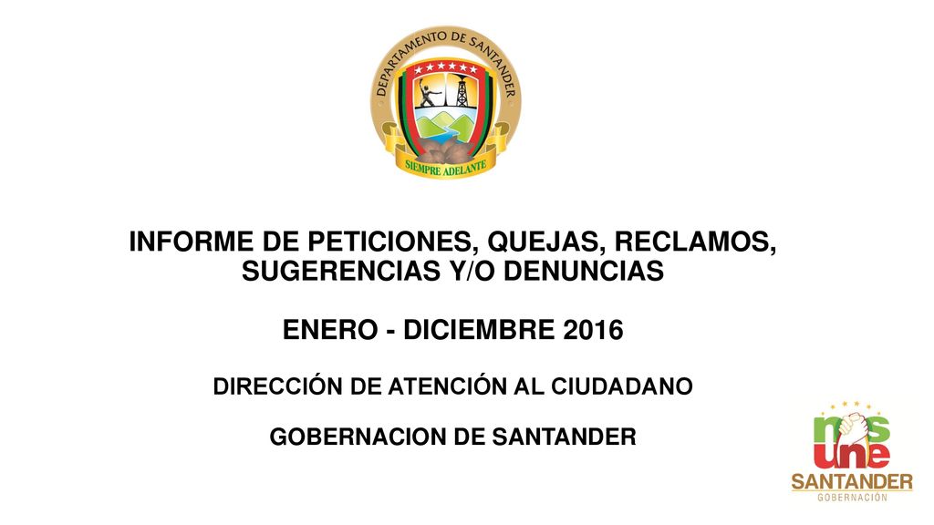 INFORME DE PETICIONES, QUEJAS, RECLAMOS, SUGERENCIAS Y/O DENUNCIAS ENERO - DICIEMBRE 2016 DIRECCIÓN DE ATENCIÓN AL CIUDADANO GOBERNACION DE SANTANDER