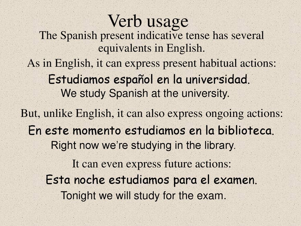 Verb usage The Spanish present indicative tense has several equivalents in English. As in English, it can express present habitual actions: