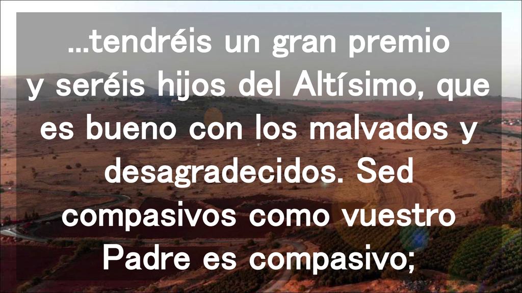 ...tendréis un gran premio y seréis hijos del Altísimo, que es bueno con los malvados y desagradecidos.