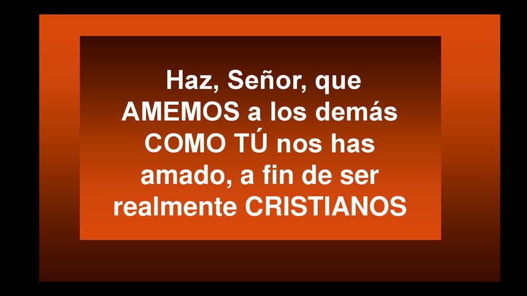 Haz, Señor, que AMEMOS a los demás COMO TÚ nos has amado, a fin de ser realmente CRISTIANOS