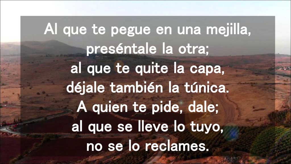Al que te pegue en una mejilla, preséntale la otra; al que te quite la capa, déjale también la túnica.
