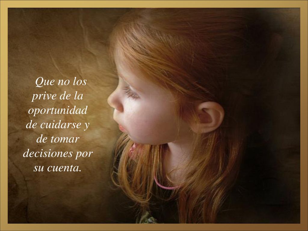 Que no los prive de la oportunidad de cuidarse y de tomar decisiones por su cuenta.