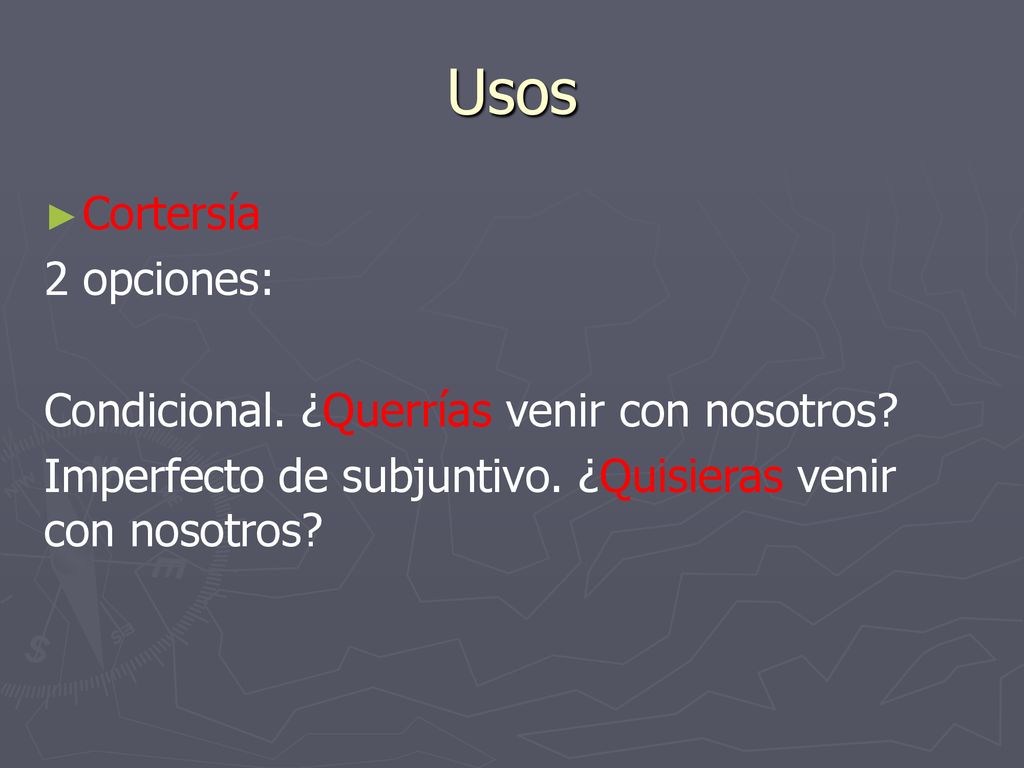 Usos Cortersía 2 opciones: Condicional. ¿Querrías venir con nosotros