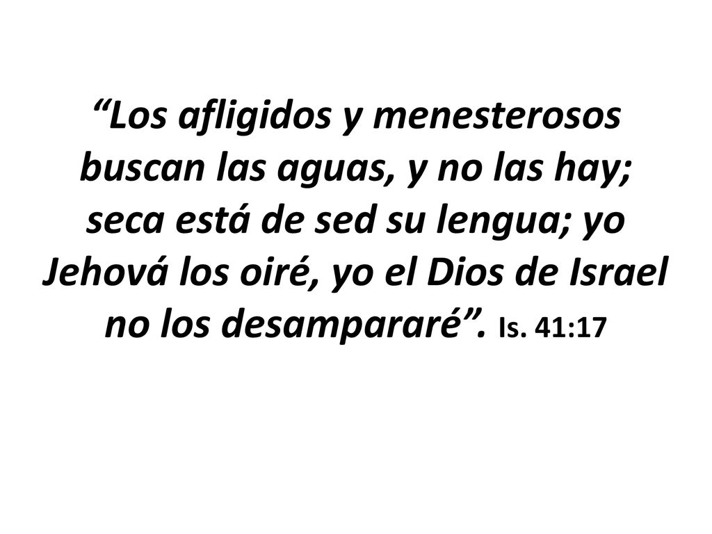 Los afligidos y menesterosos buscan las aguas, y no las hay; seca está de sed su lengua; yo Jehová los oiré, yo el Dios de Israel no los desampararé .