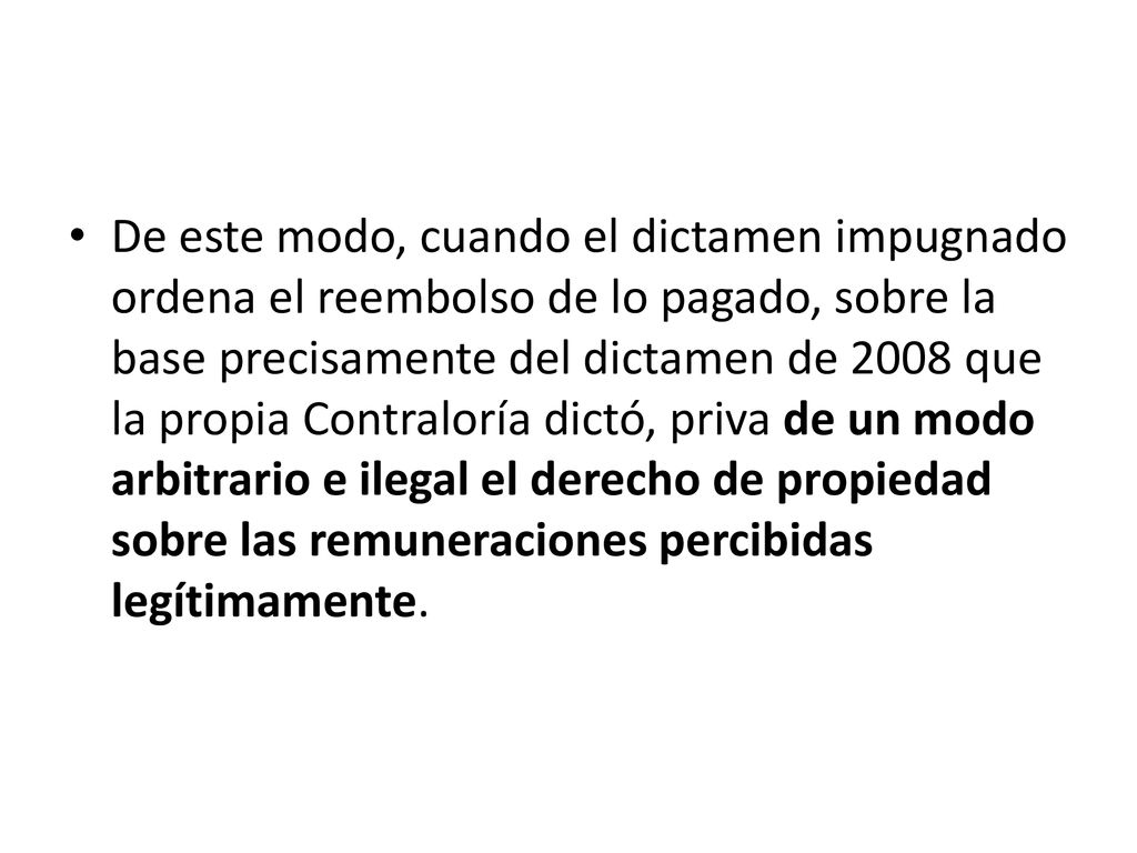 De este modo, cuando el dictamen impugnado ordena el reembolso de lo pagado, sobre la base precisamente del dictamen de 2008 que la propia Contraloría dictó, priva de un modo arbitrario e ilegal el derecho de propiedad sobre las remuneraciones percibidas legítimamente.