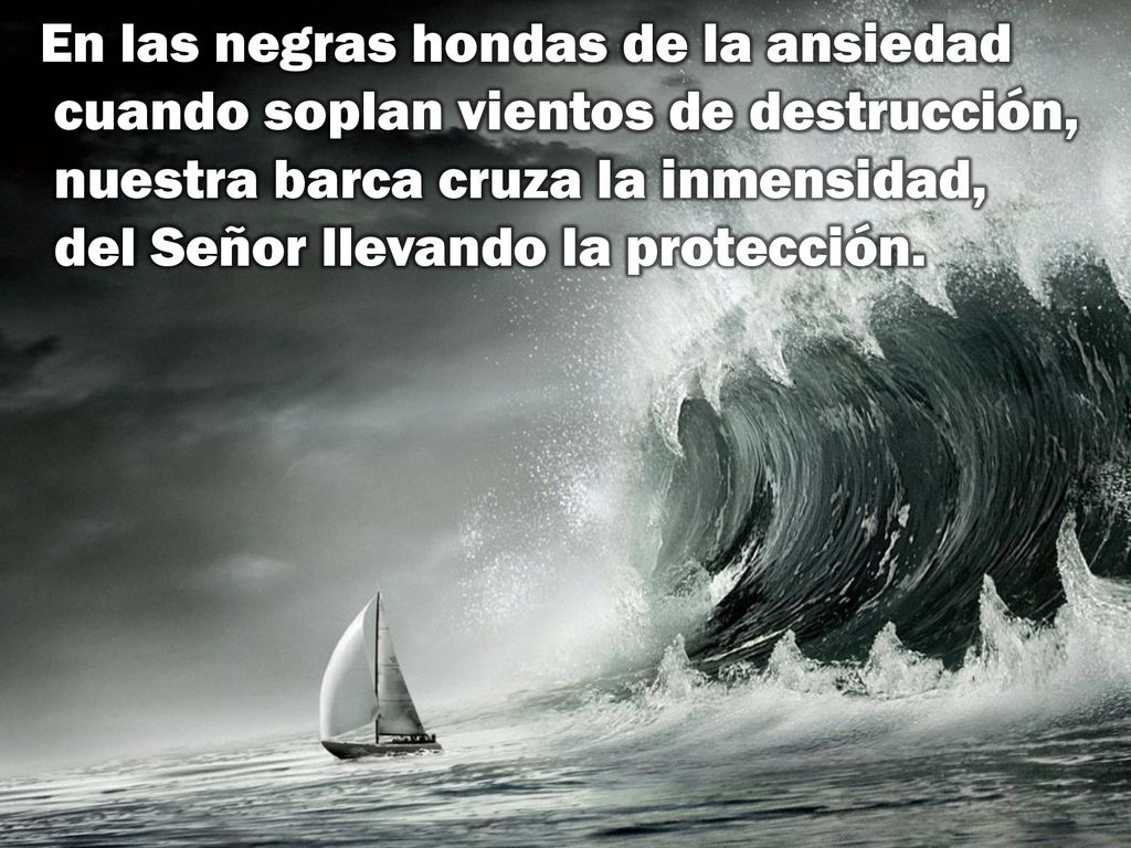 En las negras hondas de la ansiedad cuando soplan vientos de destrucción, nuestra barca cruza la inmensidad, del Señor llevando la protección.