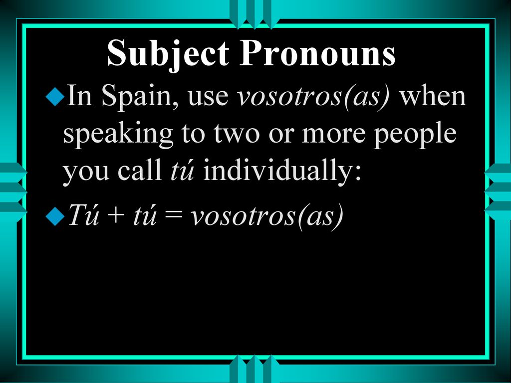 Subject Pronouns In Spain, use vosotros(as) when speaking to two or more people you call tú individually:
