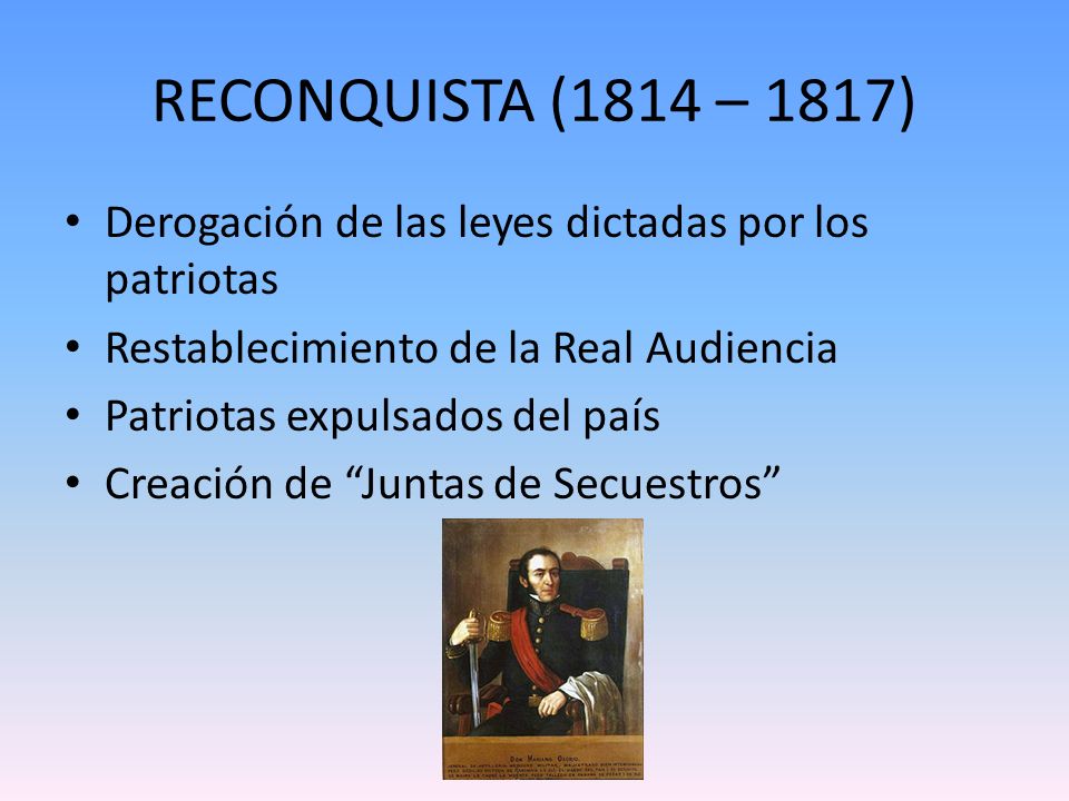 RECONQUISTA (1814 – 1817) Derogación de las leyes dictadas por los patriotas. Restablecimiento de la Real Audiencia.