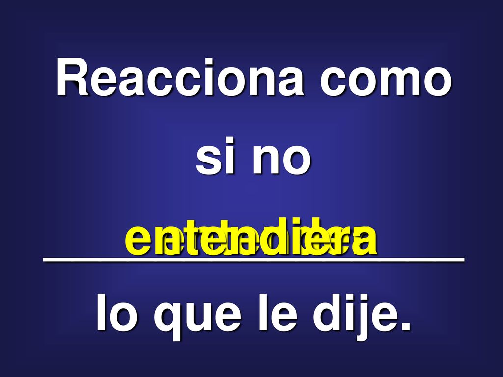 Reacciona como si no _______________ lo que le dije.