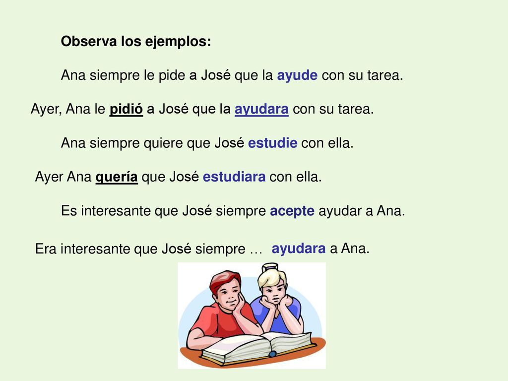 Observa los ejemplos: Ana siempre le pide a José que la ayude con su tarea. Ana siempre quiere que José estudie con ella.