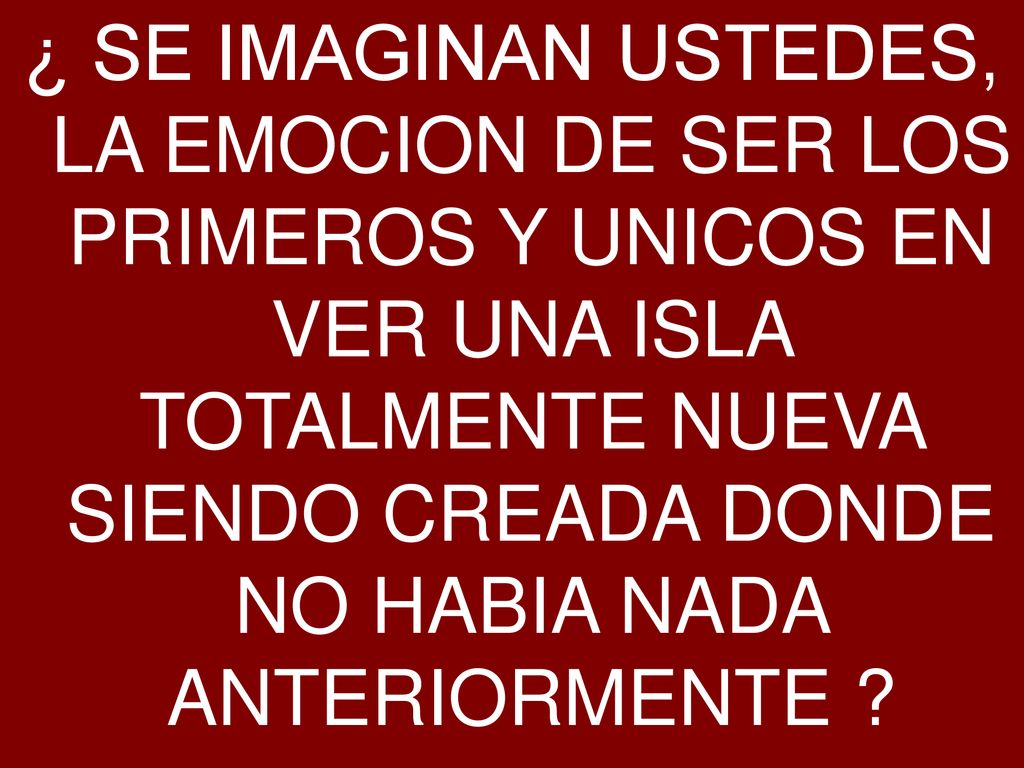 ¿ SE IMAGINAN USTEDES, LA EMOCION DE SER LOS PRIMEROS Y UNICOS EN VER UNA ISLA TOTALMENTE NUEVA SIENDO CREADA DONDE NO HABIA NADA ANTERIORMENTE