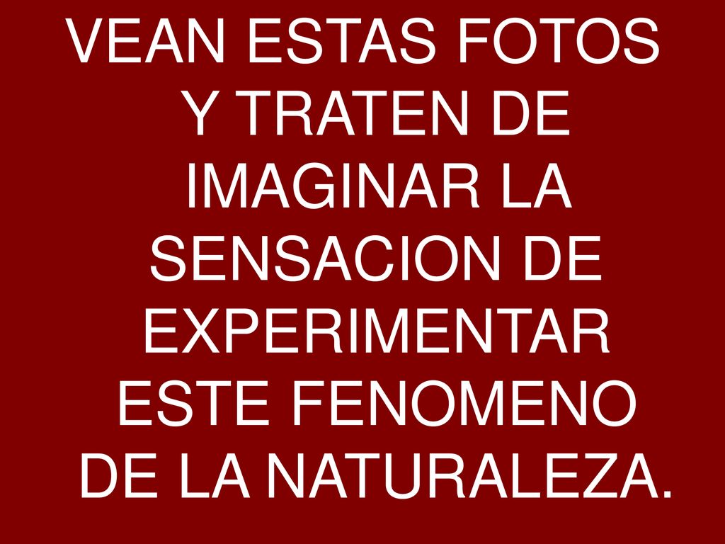 VEAN ESTAS FOTOS Y TRATEN DE IMAGINAR LA SENSACION DE EXPERIMENTAR ESTE FENOMENO DE LA NATURALEZA.