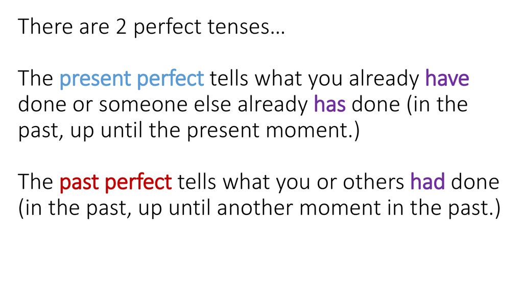 There are 2 perfect tenses… The present perfect tells what you already have done or someone else already has done (in the past, up until the present moment.) The past perfect tells what you or others had done (in the past, up until another moment in the past.)