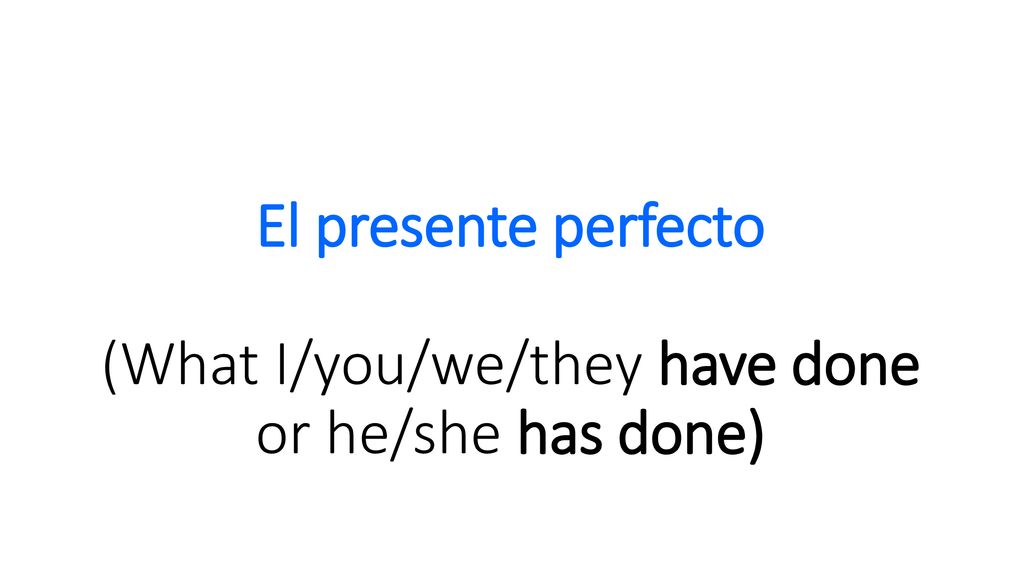 El presente perfecto (What I/you/we/they have done or he/she has done)