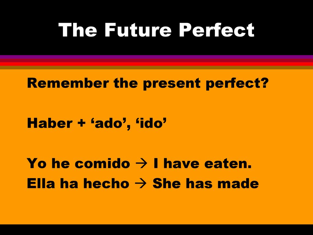 The Future Perfect Remember the present perfect. Haber + ‘ado’, ‘ido’ Yo he comido  I have eaten.