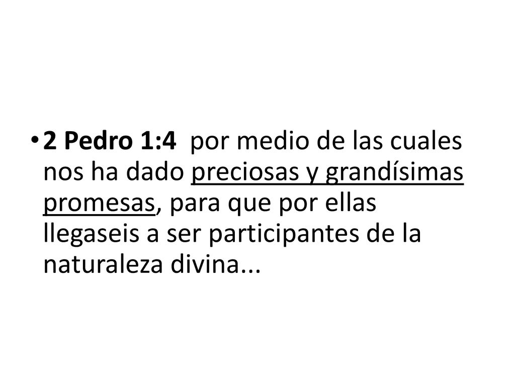 2 Pedro 1:4 por medio de las cuales nos ha dado preciosas y grandísimas promesas, para que por ellas llegaseis a ser participantes de la naturaleza divina...