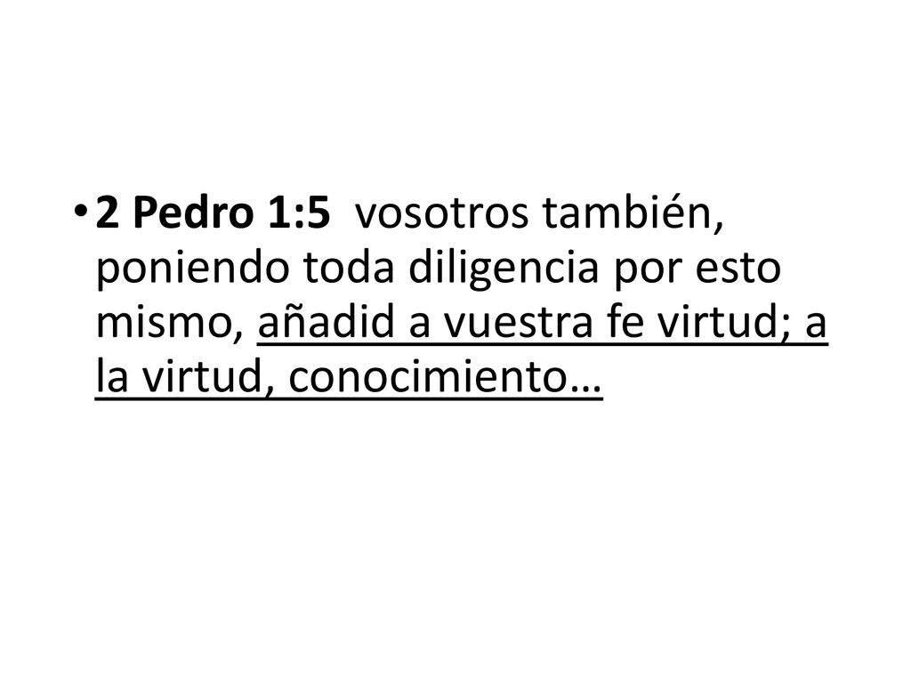 2 Pedro 1:5 vosotros también, poniendo toda diligencia por esto mismo, añadid a vuestra fe virtud; a la virtud, conocimiento…