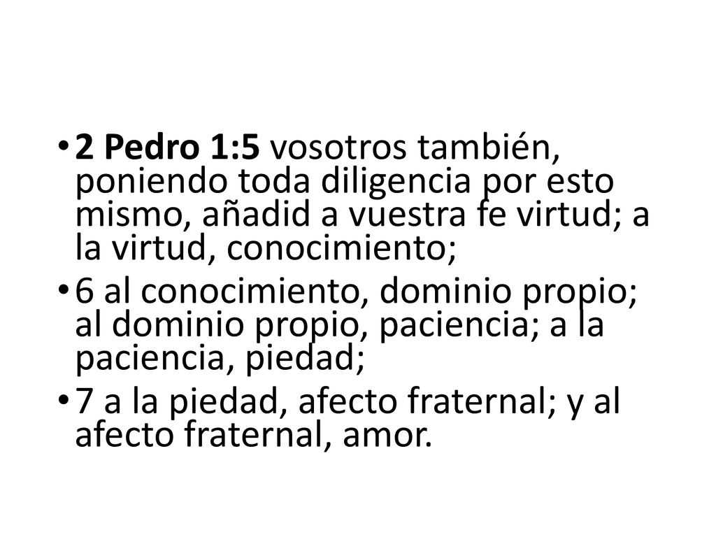 2 Pedro 1:5 vosotros también, poniendo toda diligencia por esto mismo, añadid a vuestra fe virtud; a la virtud, conocimiento;