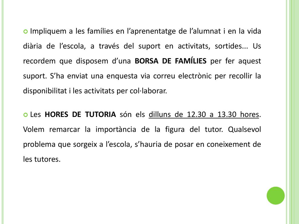Impliquem a les famílies en l’aprenentatge de l’alumnat i en la vida diària de l’escola, a través del suport en activitats, sortides... Us recordem que disposem d’una BORSA DE FAMÍLIES per fer aquest suport. S’ha enviat una enquesta via correu electrònic per recollir la disponibilitat i les activitats per col·laborar.