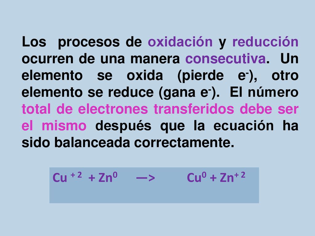 Los procesos de oxidación y reducción ocurren de una manera consecutiva. Un elemento se oxida (pierde e-), otro elemento se reduce (gana e-). El número total de electrones transferidos debe ser el mismo después que la ecuación ha sido balanceada correctamente.