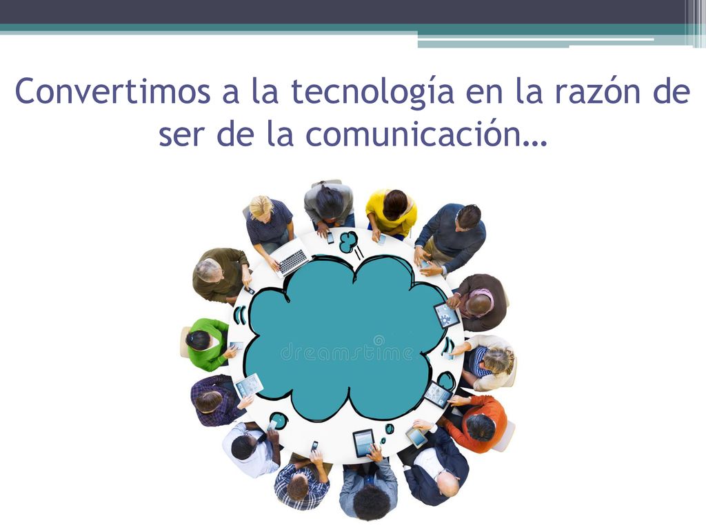 Convertimos a la tecnología en la razón de ser de la comunicación…