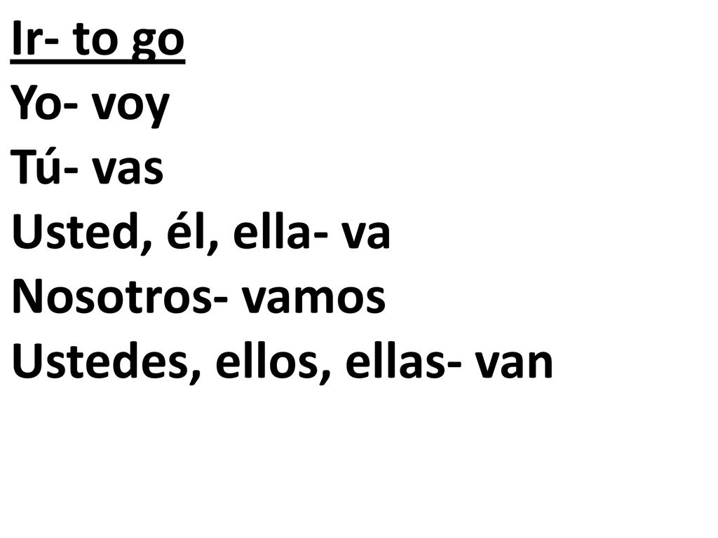 Ir- to go Yo- voy Tú- vas Usted, él, ella- va Nosotros- vamos Ustedes, ellos, ellas- van