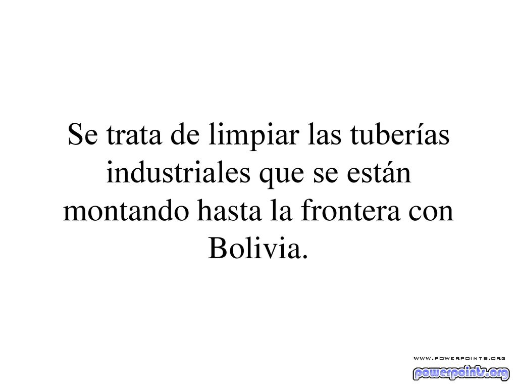 Se trata de limpiar las tuberías industriales que se están montando hasta la frontera con Bolivia.