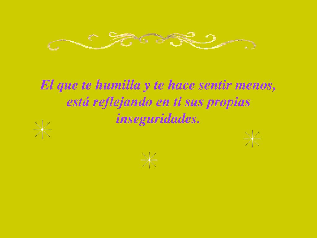 El que te humilla y te hace sentir menos, está reflejando en ti sus propias inseguridades.
