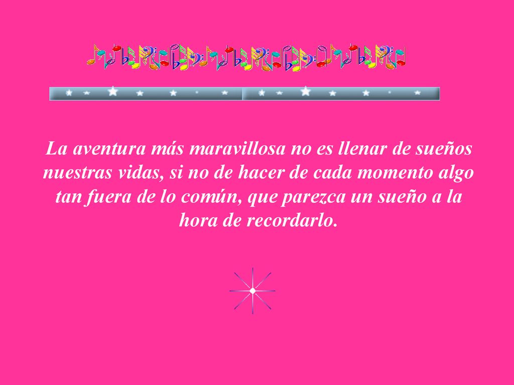La aventura más maravillosa no es llenar de sueños nuestras vidas, si no de hacer de cada momento algo tan fuera de lo común, que parezca un sueño a la hora de recordarlo.