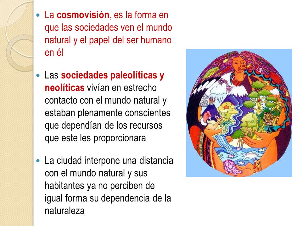 La cosmovisión, es la forma en que las sociedades ven el mundo natural y el papel del ser humano en él