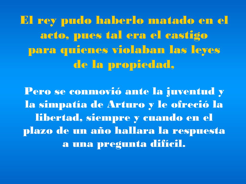 El rey pudo haberlo matado en el acto, pues tal era el castigo para quienes violaban las leyes de la propiedad, Pero se conmovió ante la juventud y la simpatía de Arturo y le ofreció la libertad, siempre y cuando en el plazo de un año hallara la respuesta a una pregunta difícil.