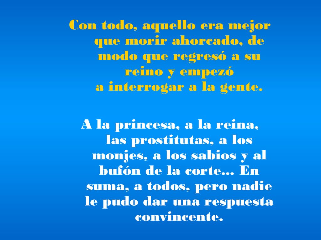 Con todo, aquello era mejor que morir ahorcado, de modo que regresó a su reino y empezó a interrogar a la gente.