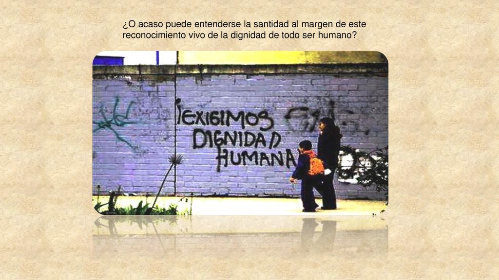 ¿O acaso puede entenderse la santidad al margen de este reconocimiento vivo de la dignidad de todo ser humano