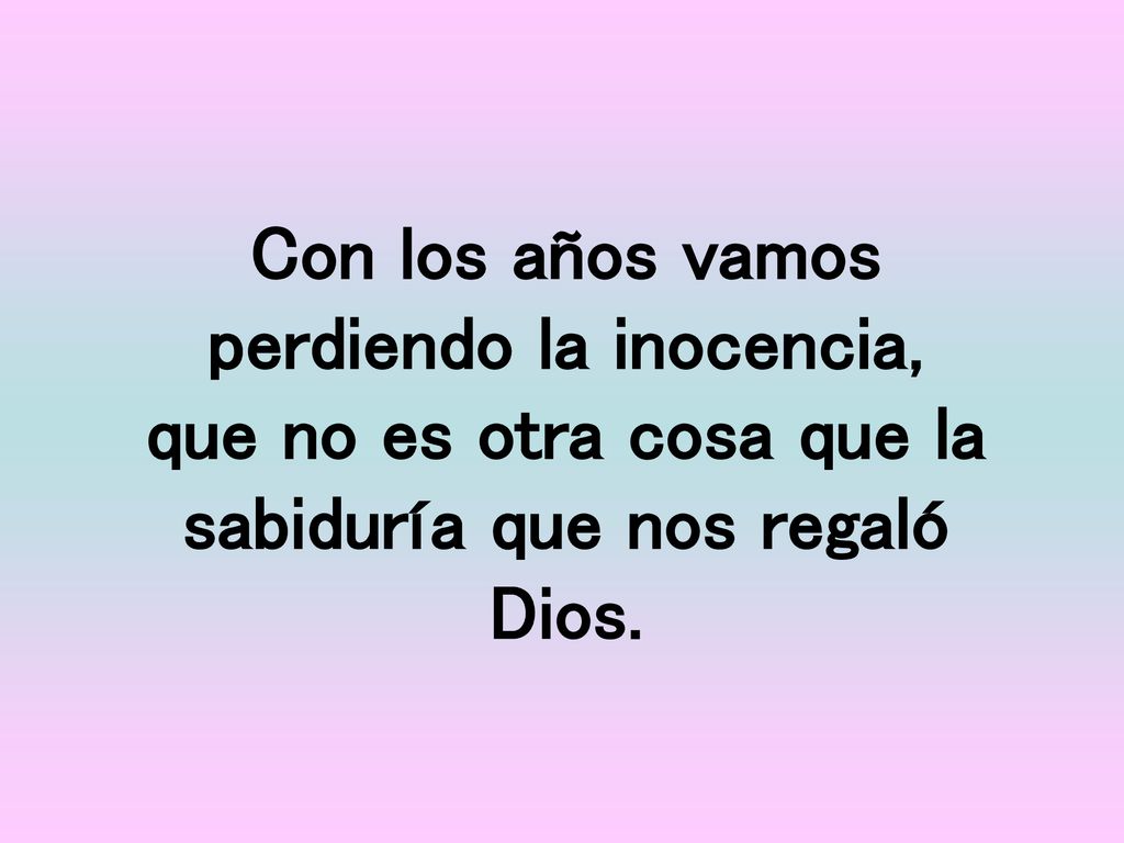 Con los años vamos perdiendo la inocencia, que no es otra cosa que la sabiduría que nos regaló Dios.