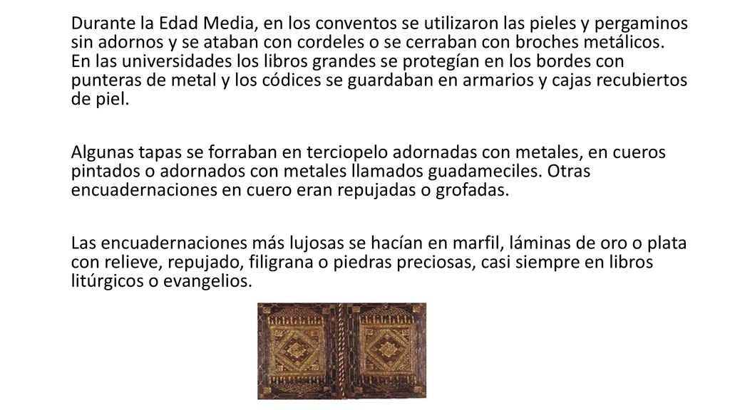 Durante la Edad Media, en los conventos se utilizaron las pieles y pergaminos sin adornos y se ataban con cordeles o se cerraban con broches metálicos.