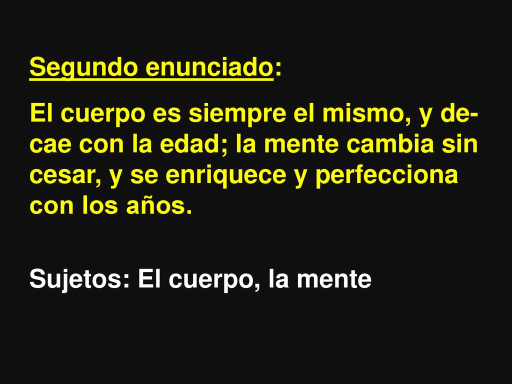 Segundo enunciado: El cuerpo es siempre el mismo, y de-cae con la edad; la mente cambia sin cesar, y se enriquece y perfecciona con los años.