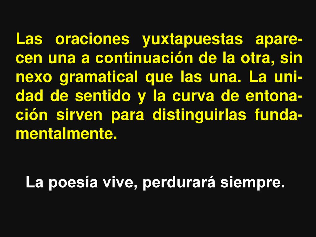 Las oraciones yuxtapuestas apare-cen una a continuación de la otra, sin nexo gramatical que las una. La uni-dad de sentido y la curva de entona-ción sirven para distinguirlas funda-mentalmente.