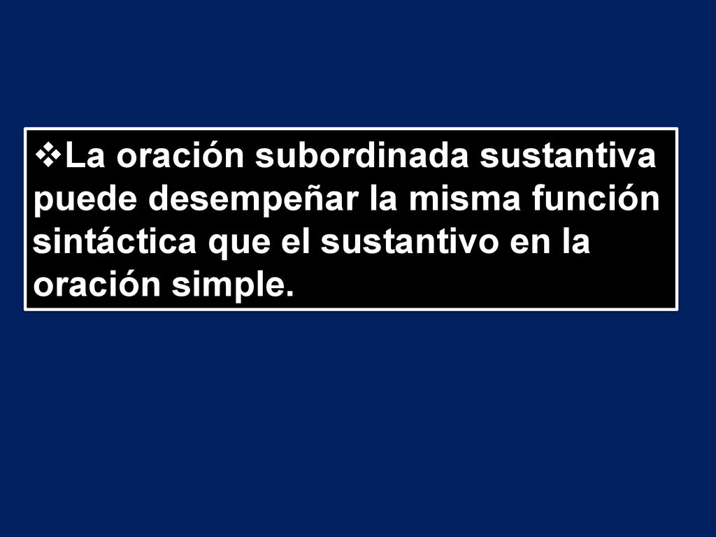 La oración subordinada sustantiva puede desempeñar la misma función sintáctica que el sustantivo en la oración simple.