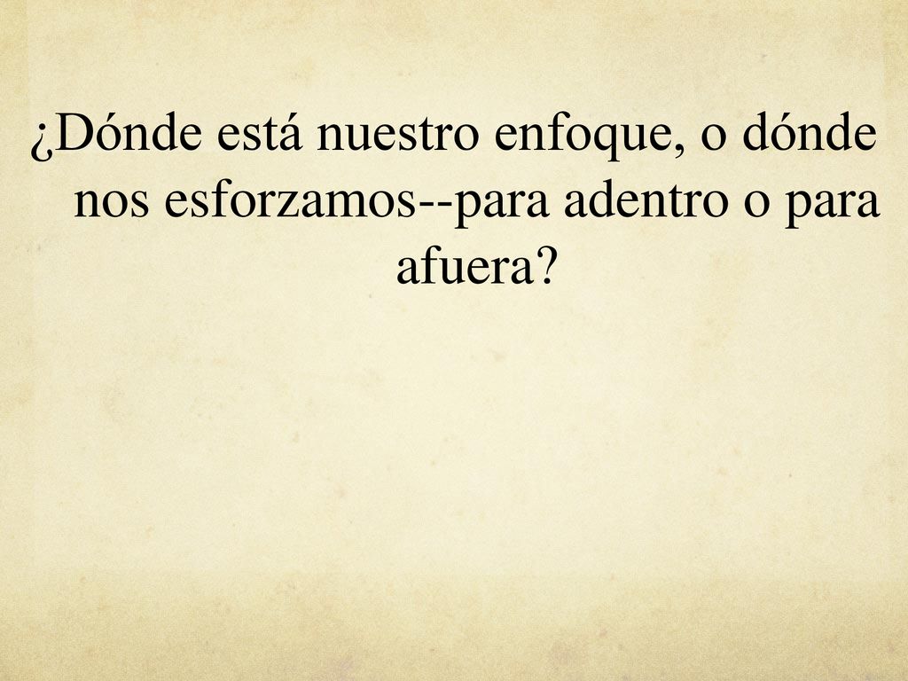 ¿Dónde está nuestro enfoque, o dónde nos esforzamos--para adentro o para afuera