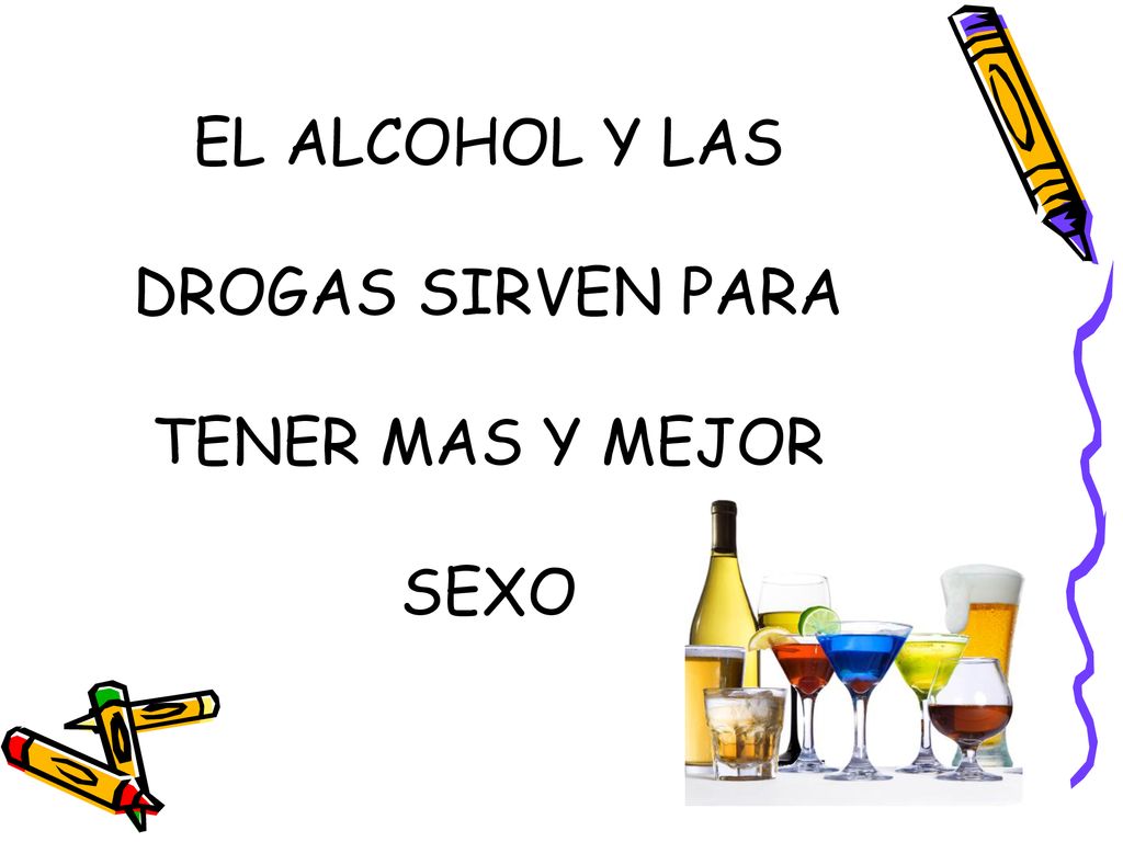 EL ALCOHOL Y LAS DROGAS SIRVEN PARA TENER MAS Y MEJOR SEXO