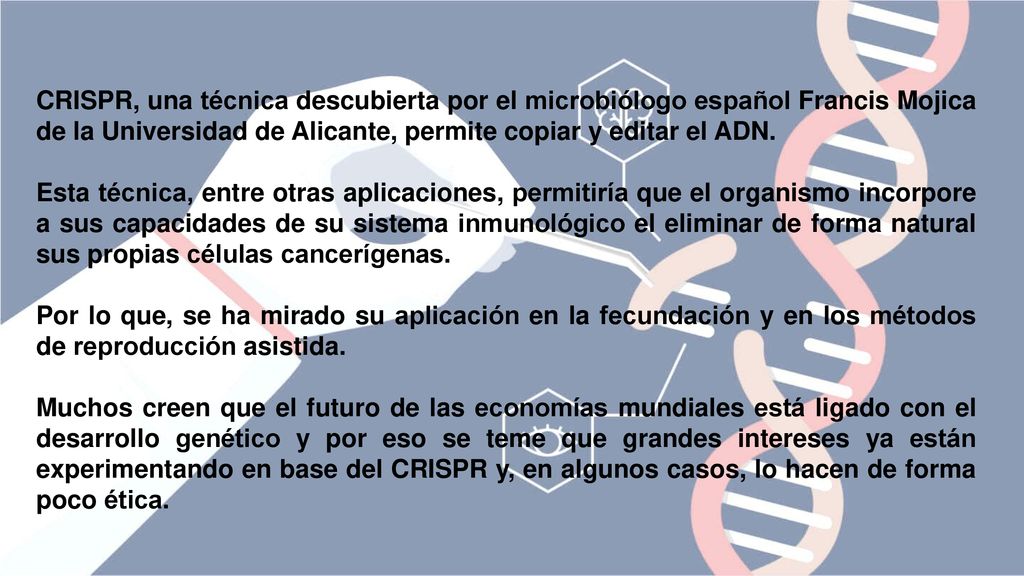 CRISPR CRISPR, una técnica descubierta por el microbiólogo español Francis Mojica de la Universidad de Alicante, permite copiar y editar el ADN.