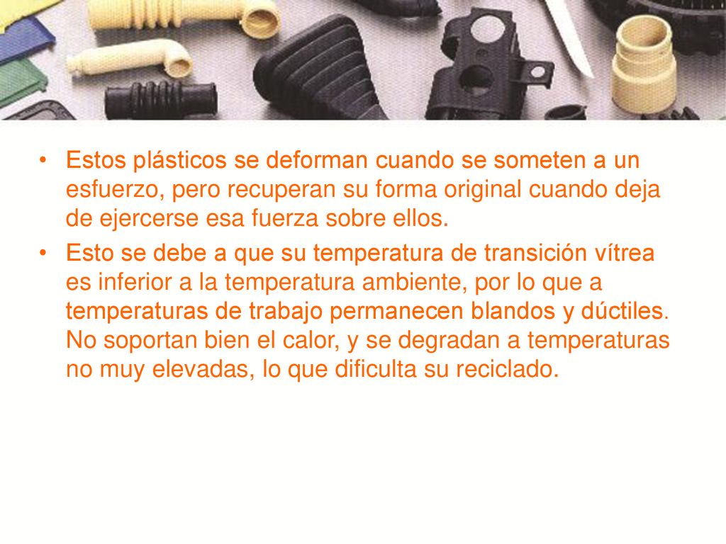 Estos plásticos se deforman cuando se someten a un esfuerzo, pero recuperan su forma original cuando deja de ejercerse esa fuerza sobre ellos.