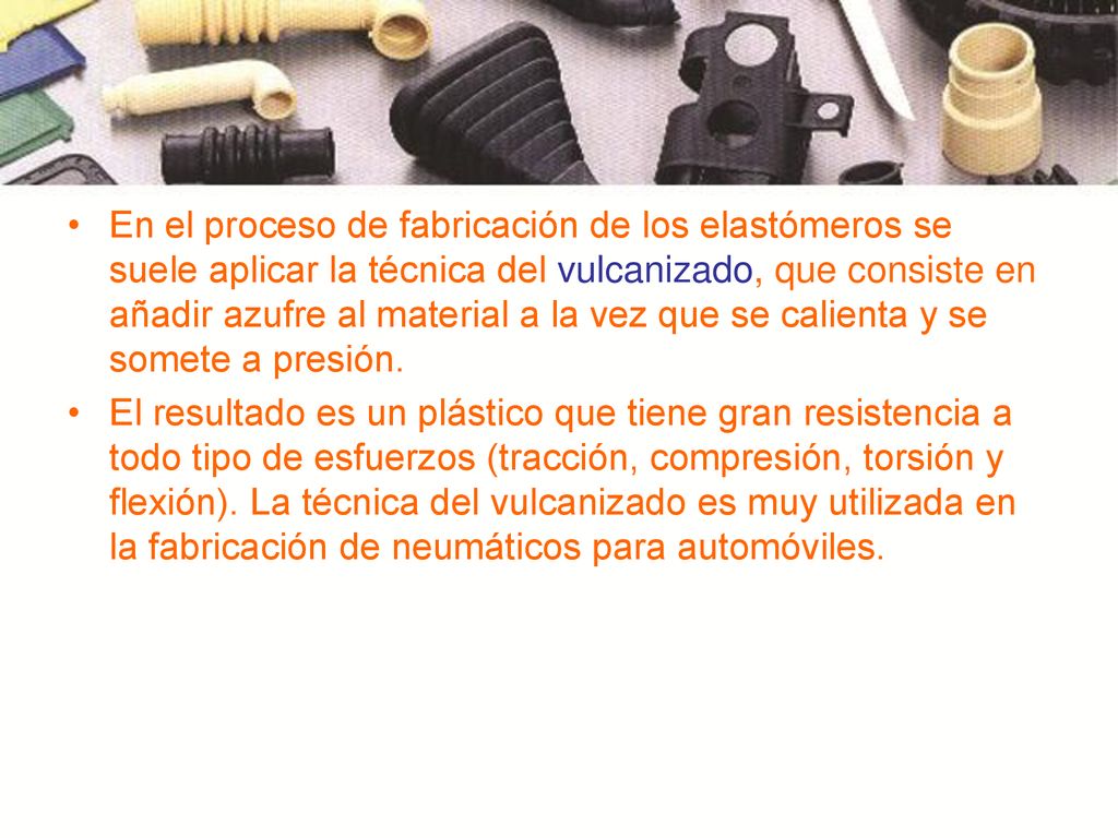 En el proceso de fabricación de los elastómeros se suele aplicar la técnica del vulcanizado, que consiste en añadir azufre al material a la vez que se calienta y se somete a presión.