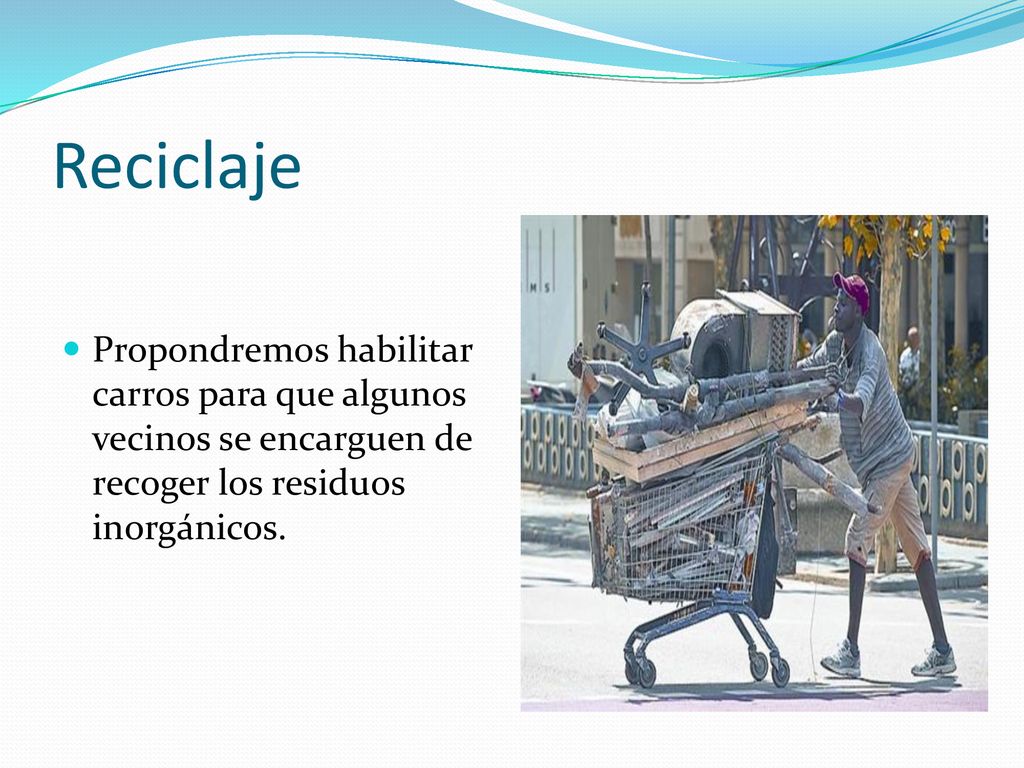 Reciclaje Propondremos habilitar carros para que algunos vecinos se encarguen de recoger los residuos inorgánicos.