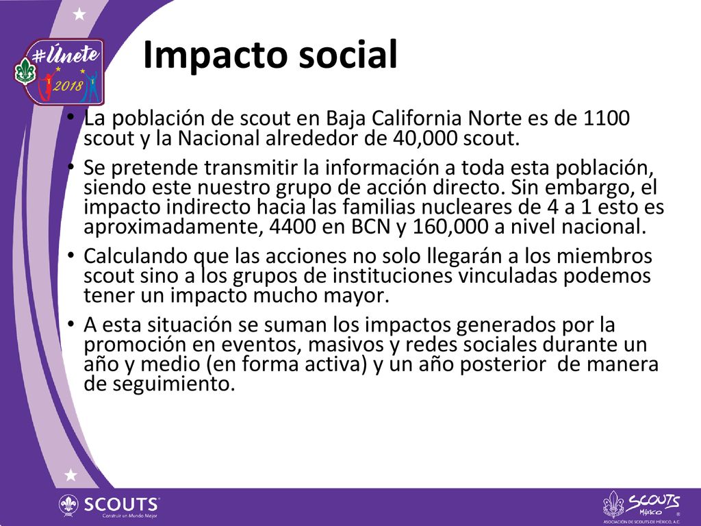 Impacto social La población de scout en Baja California Norte es de 1100 scout y la Nacional alrededor de 40,000 scout.