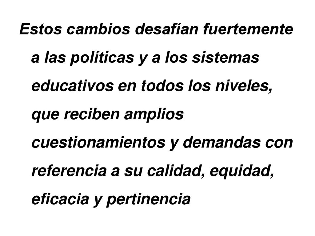 Estos cambios desafían fuertemente a las políticas y a los sistemas educativos en todos los niveles, que reciben amplios cuestionamientos y demandas con referencia a su calidad, equidad, eficacia y pertinencia