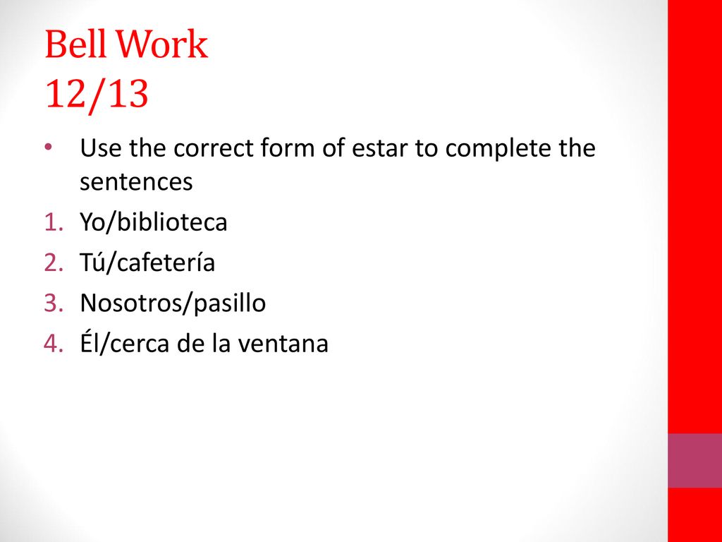 Bell Work 12/13 Use the correct form of estar to complete the sentences. Yo/biblioteca. Tú/cafetería.