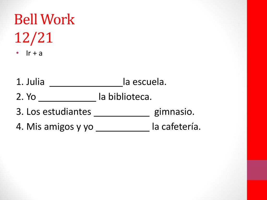 Bell Work 12/21 1. Julia la escuela. 2. Yo la biblioteca.