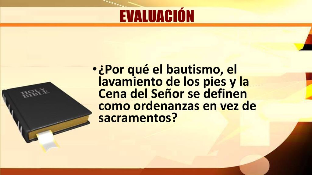 EVALUACIÓN ¿Por qué el bautismo, el lavamiento de los pies y la Cena del Señor se definen como ordenanzas en vez de sacramentos